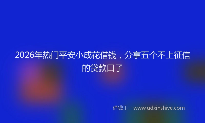2026年热门平安小成花借钱，分享五个不上征信的贷款口子