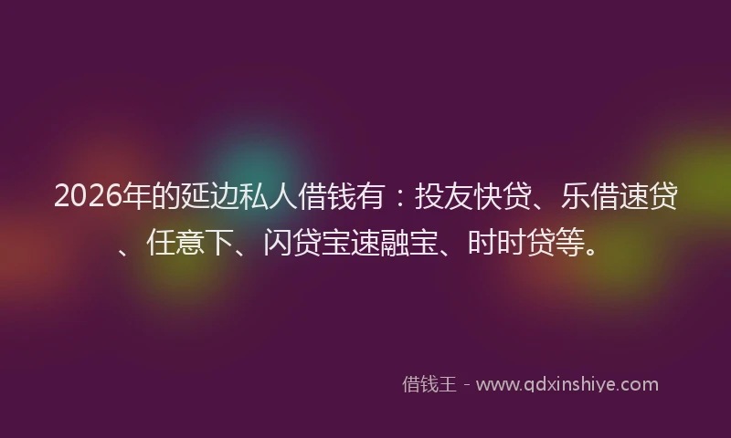 2026年的延边私人借钱有：投友快贷、乐借速贷、任意下、闪贷宝速融宝、时时贷等。