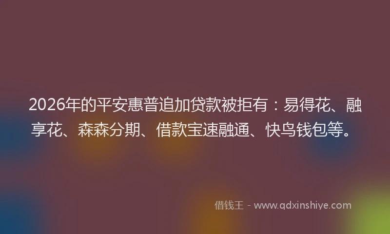 2026年的平安惠普追加贷款被拒有：易得花、融享花、森森分期、借款宝速融通、快鸟钱包等。