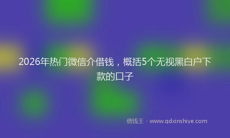 2026年热门微信介借钱，概括5个无视黑白户下款的口子