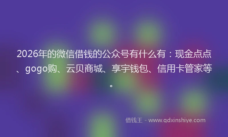 2026年的微信借钱的公众号有什么有：现金点点、gogo购、云贝商城、享宇钱包、信用卡管家等。