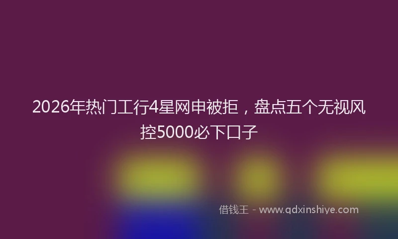 2026年热门工行4星网申被拒，盘点五个无视风控5000必下口子