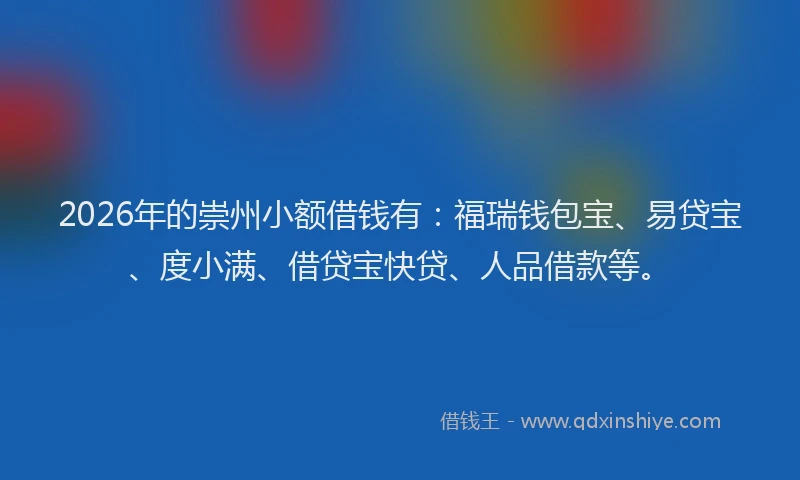 2026年的崇州小额借钱有：福瑞钱包宝、易贷宝、度小满、借贷宝快贷、人品借款等。