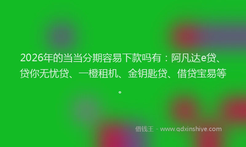 2026年的当当分期容易下款吗有：阿凡达e贷、贷你无忧贷、一橙租机、金钥匙贷、借贷宝易等。