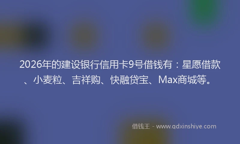 2026年的建设银行信用卡9号借钱有：星愿借款、小麦粒、吉祥购、快融贷宝、Max商城等。