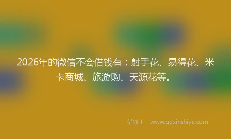 2026年的微信不会借钱有：射手花、易得花、米卡商城、旅游购、天源花等。