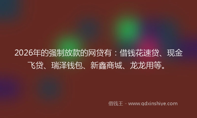 2026年的强制放款的网贷有：借钱花速贷、现金飞贷、瑞泽钱包、新鑫商城、龙龙用等。