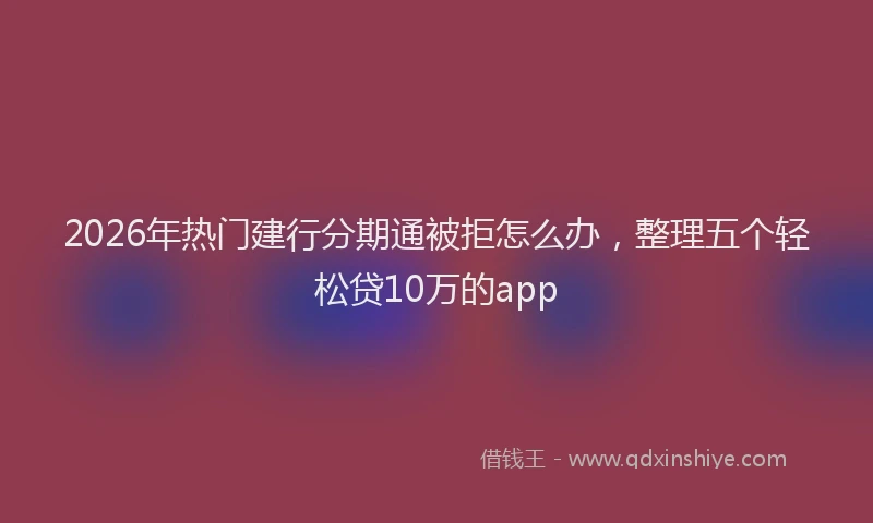 2026年热门建行分期通被拒怎么办，整理五个轻松贷10万的app