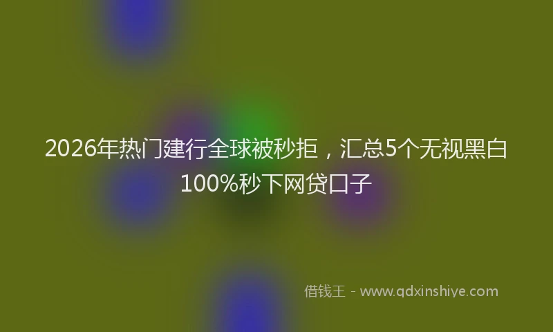 2026年热门建行全球被秒拒，汇总5个无视黑白100%秒下网贷口子