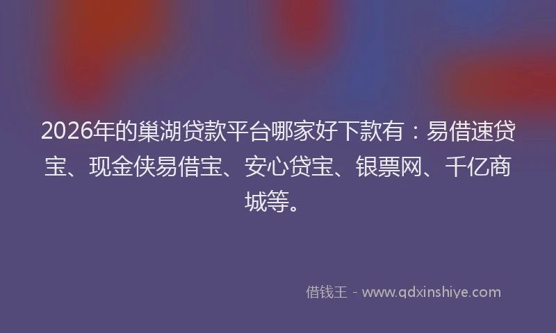 2026年的巢湖贷款平台哪家好下款有:易借速贷宝、现金侠易借宝、安心贷宝、银票网、千亿商城等。