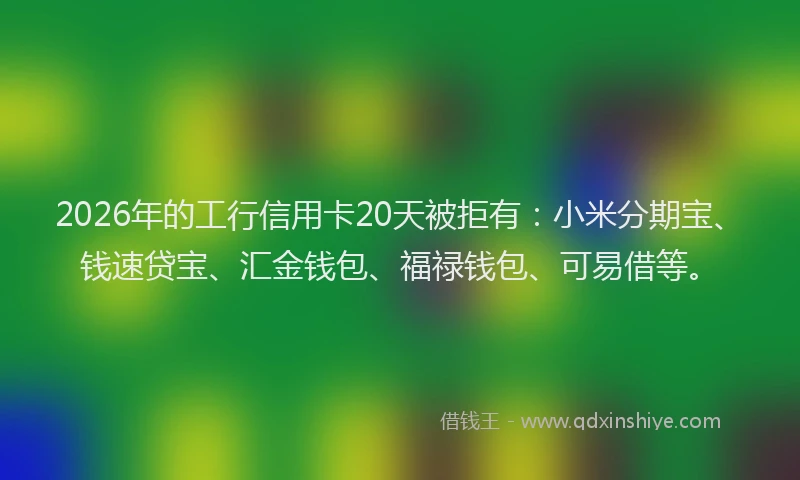 2026年的工行信用卡20天被拒有:小米分期宝、钱速贷宝、汇金钱包、福禄钱包、可易借等。