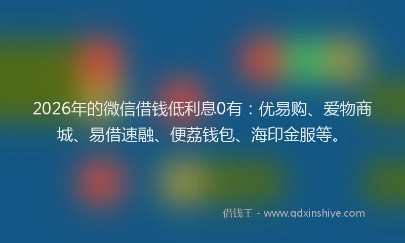 2026年的微信借钱低利息0有：优易购、爱物商城、易借速融、便荔钱包、海印金服等。