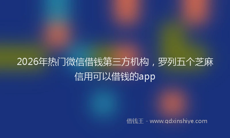 2026年热门微信借钱第三方机构，罗列五个芝麻信用可以借钱的app