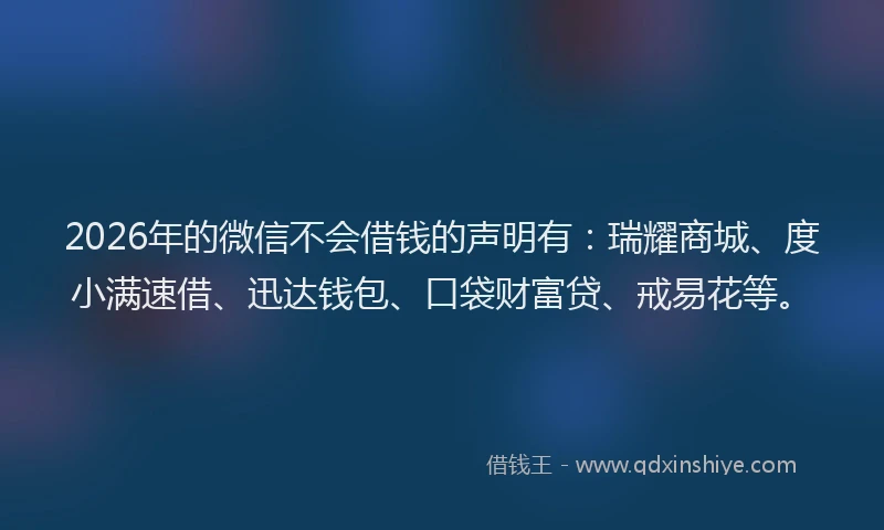 2026年的微信不会借钱的声明有：瑞耀商城、度小满速借、迅达钱包、口袋财富贷、戒易花等。