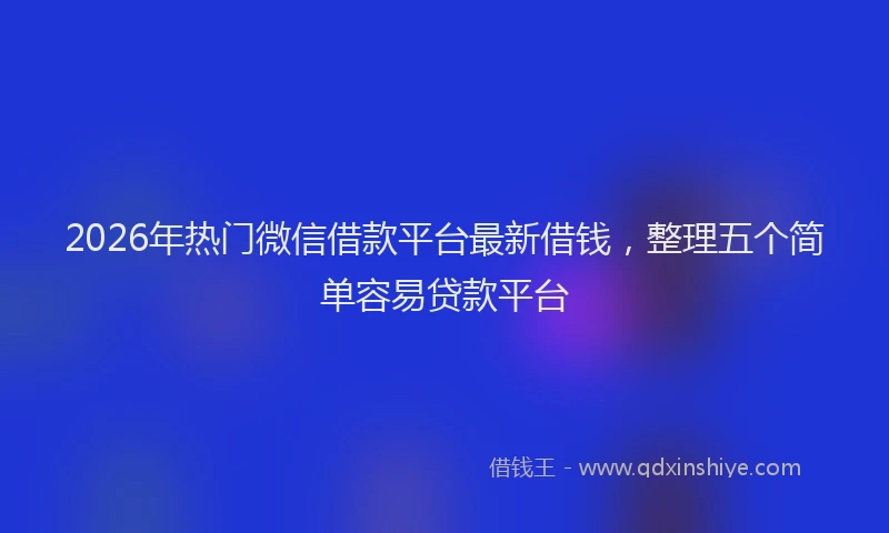 2026年热门微信借款平台最新借钱，整理五个简单容易贷款平台