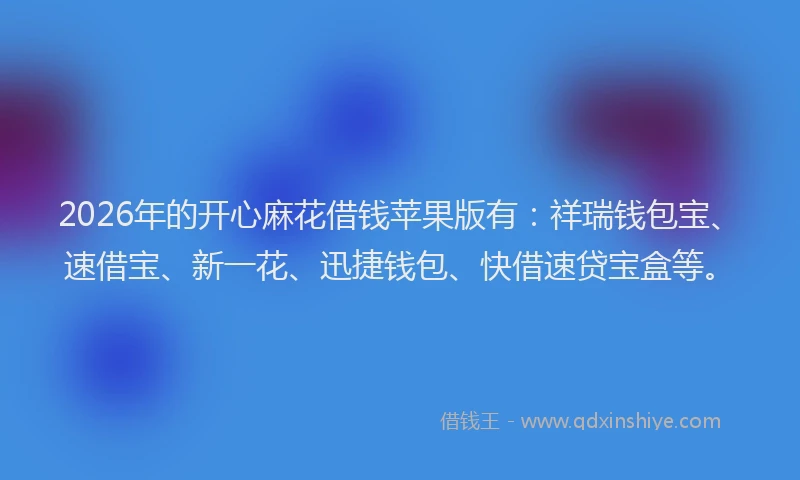 2026年的开心麻花借钱苹果版有：祥瑞钱包宝、速借宝、新一花、迅捷钱包、快借速贷宝盒等。