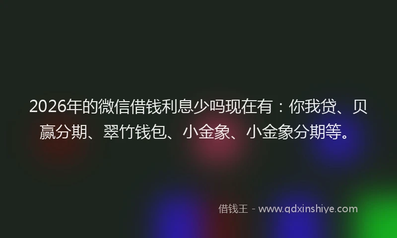 2026年的微信借钱利息少吗现在有：你我贷、贝赢分期、翠竹钱包、小金象、小金象分期等。