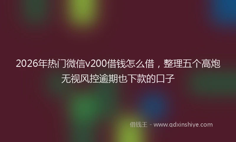 2026年热门微信v200借钱怎么借，整理五个高炮无视风控逾期也下款的口子