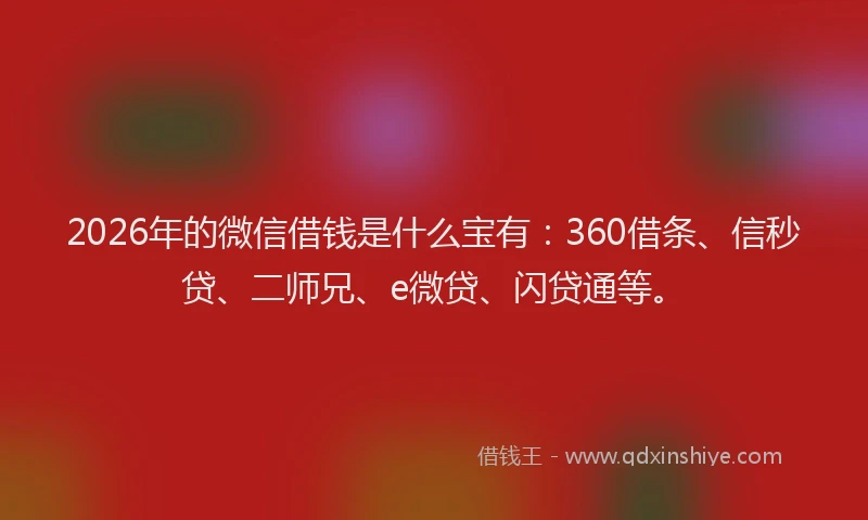 2026年的微信借钱是什么宝有：360借条、信秒贷、二师兄、e微贷、闪贷通等。