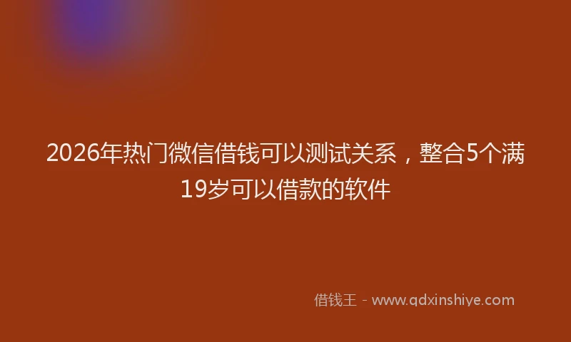 2026年热门微信借钱可以测试关系，整合5个满19岁可以借款的软件