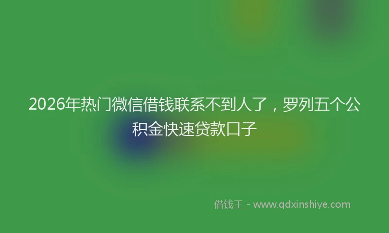 2026年热门微信借钱联系不到人了，罗列五个公积金快速贷款口子