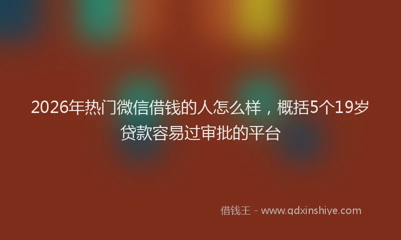 2026年热门微信借钱的人怎么样，概括5个19岁贷款容易过审批的平台