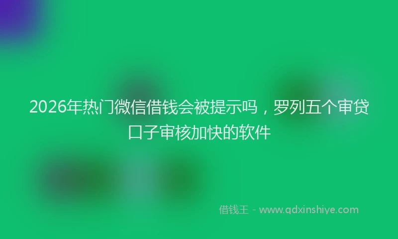 2026年热门微信借钱会被提示吗，罗列五个审贷口子审核加快的软件