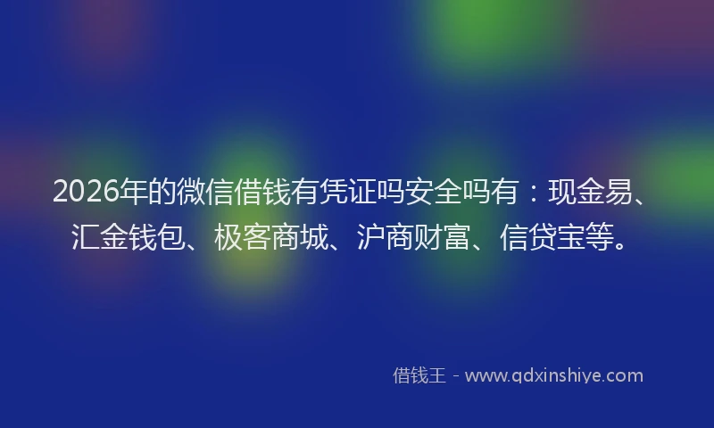 2026年的微信借钱有凭证吗安全吗有：现金易、汇金钱包、极客商城、沪商财富、信贷宝等。