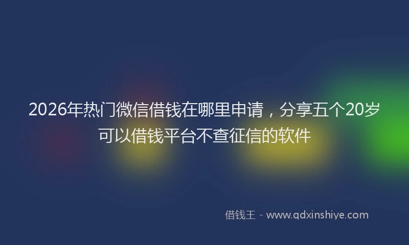 2026年热门微信借钱在哪里申请，分享五个20岁可以借钱平台不查征信的软件