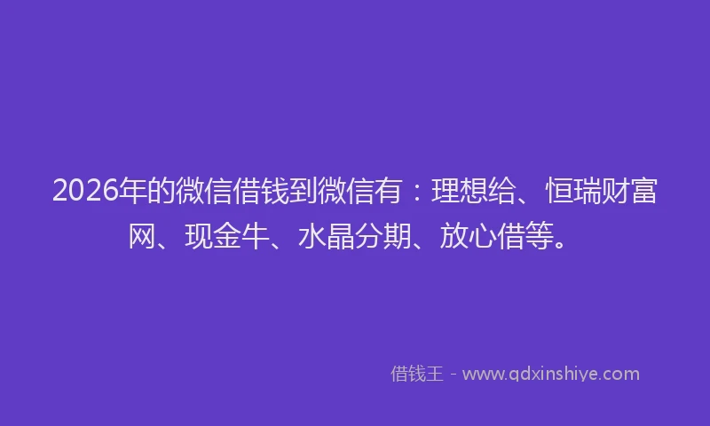 2026年的微信借钱到微信有：理想给、恒瑞财富网、现金牛、水晶分期、放心借等。