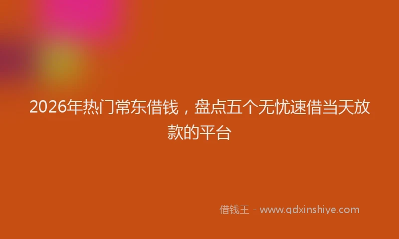 2026年热门常东借钱，盘点五个无忧速借当天放款的平台