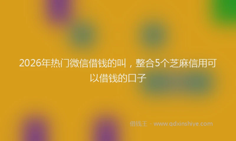 2026年热门微信借钱的叫，整合5个芝麻信用可以借钱的口子