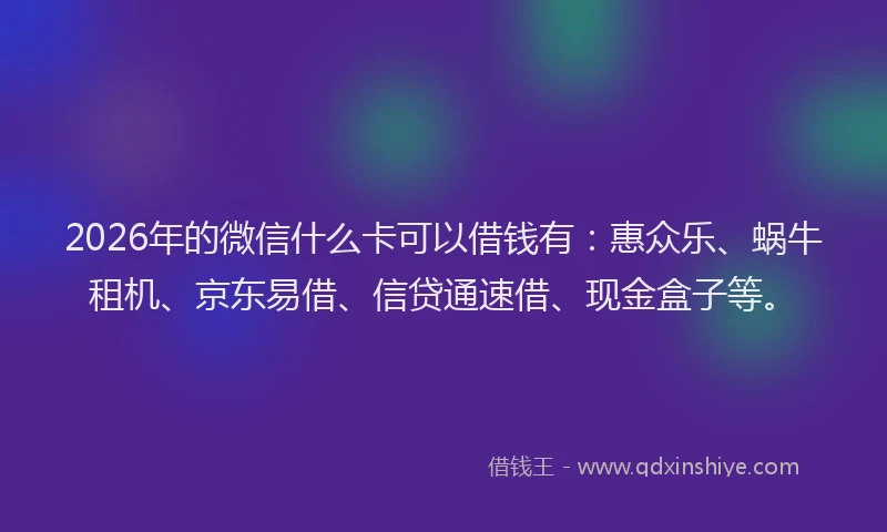 2026年的微信什么卡可以借钱有：惠众乐、蜗牛租机、京东易借、信贷通速借、现金盒子等。