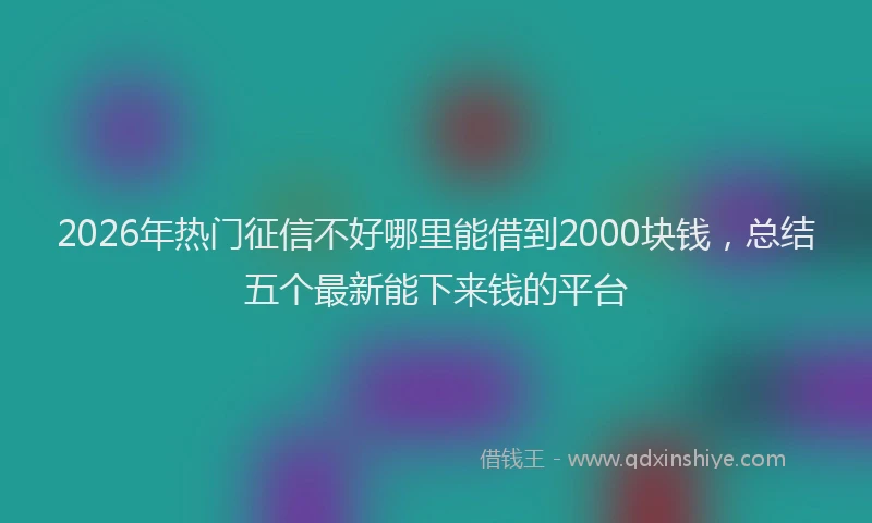 2026年热门征信不好哪里能借到2000块钱，总结五个最新能下来钱的平台