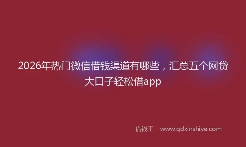 2026年热门微信借钱渠道有哪些，汇总五个网贷大口子轻松借app