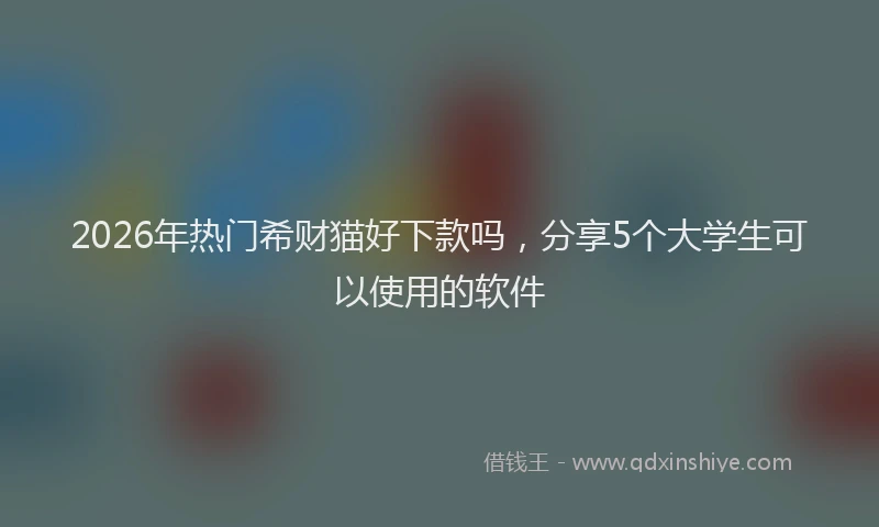 2026年热门希财猫好下款吗，分享5个大学生可以使用的软件