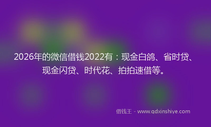 2026年的微信借钱2022有：现金白鸽、省时贷、现金闪贷、时代花、拍拍速借等。