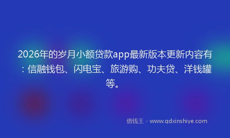 2026年的岁月小额贷款app最新版本更新内容有：信融钱包、闪电宝、旅游购、功夫贷、洋钱罐等。