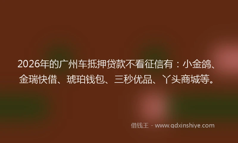 2026年的广州车抵押贷款不看征信有：小金鸽、金瑞快借、琥珀钱包、三秒优品、丫头商城等。