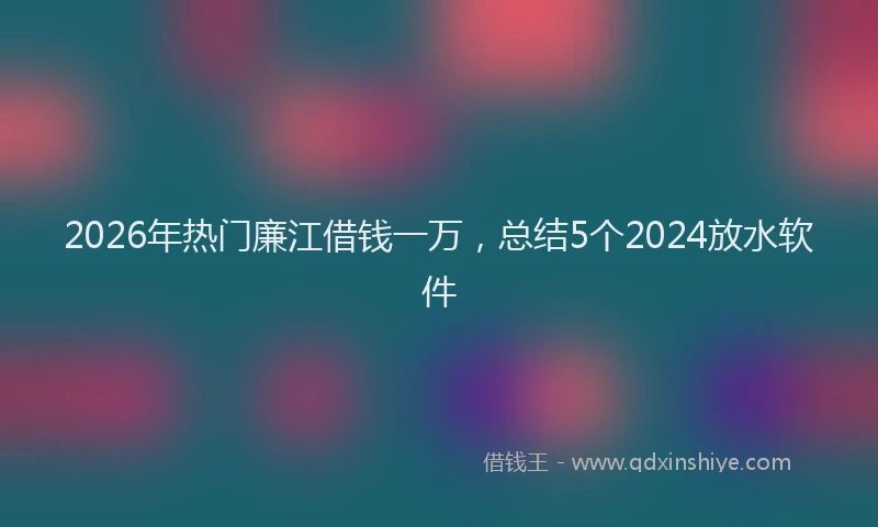 2026年热门廉江借钱一万，总结5个2024放水软件