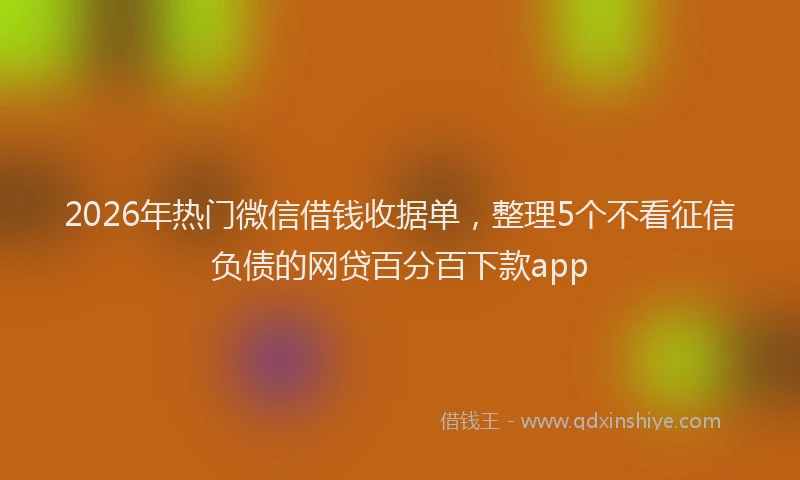 2026年热门微信借钱收据单,整理5个不看征信负债的网贷百分百下款app
