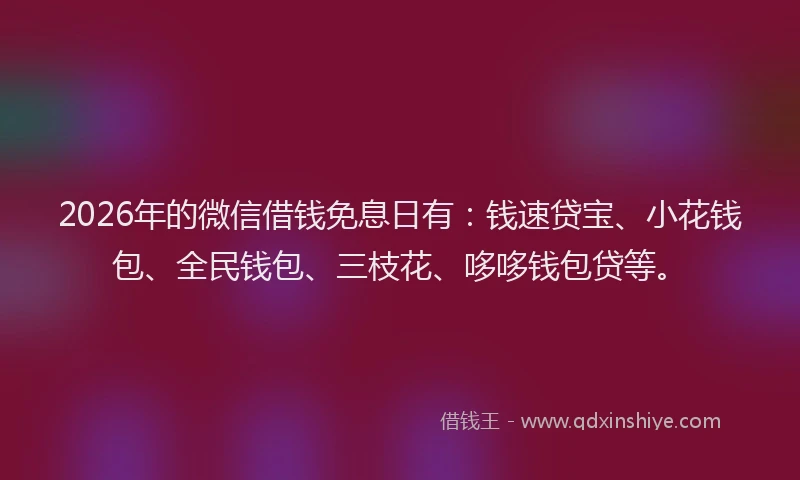 2026年的微信借钱免息日有：钱速贷宝、小花钱包、全民钱包、三枝花、哆哆钱包贷等。