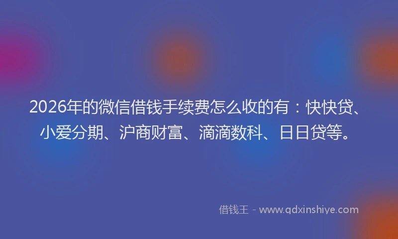 2026年的微信借钱手续费怎么收的有:快快贷、小爱分期、沪商财富、滴滴数科、日日贷等。
