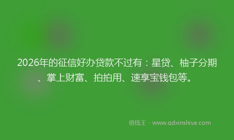 2026年的征信好办贷款不过有：星贷、柚子分期、掌上财富、拍拍用、速享宝钱包等。