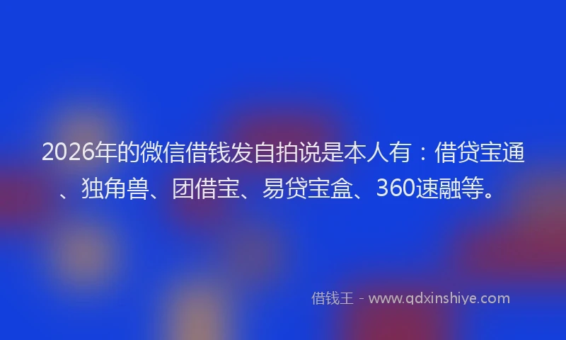 2026年的微信借钱发自拍说是本人有：借贷宝通、独角兽、团借宝、易贷宝盒、360速融等。
