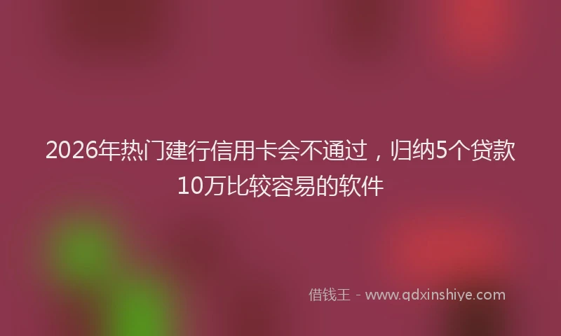 2026年热门建行信用卡会不通过,归纳5个贷款10万比较容易的软件