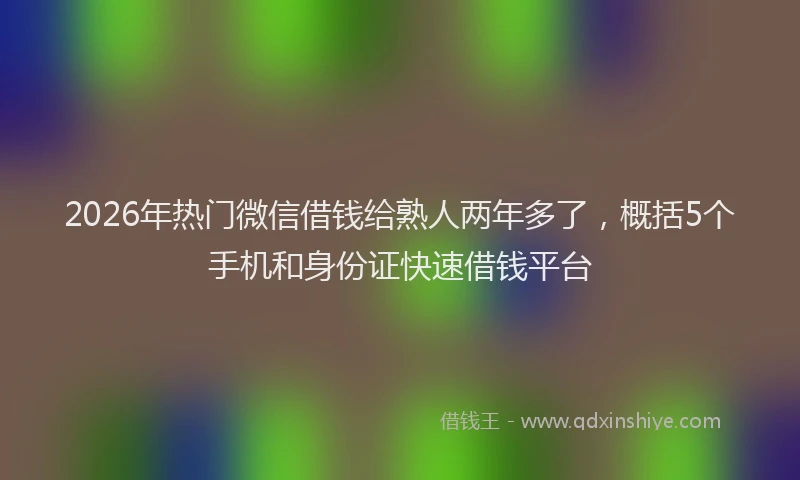 2026年热门微信借钱给熟人两年多了，概括5个手机和身份证快速借钱平台