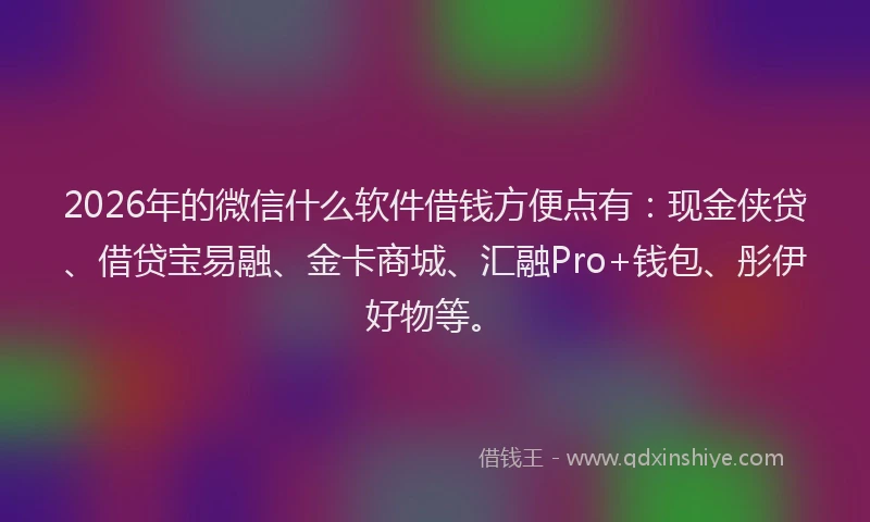 2026年的微信什么软件借钱方便点有:现金侠贷、借贷宝易融、金卡商城、汇融Pro+钱包、彤伊好物等。