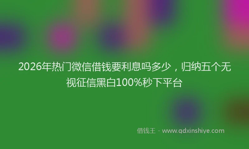 2026年热门微信借钱要利息吗多少,归纳五个无视征信黑白100%秒下平台