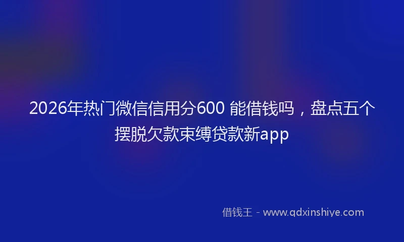 2026年热门微信信用分600 能借钱吗,盘点五个摆脱欠款束缚贷款新app